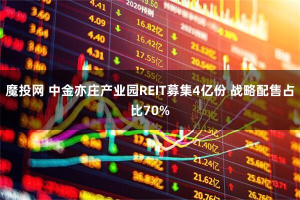 魔投网 中金亦庄产业园REIT募集4亿份 战略配售占比70%
