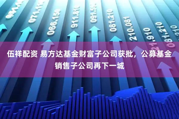 伍祥配资 易方达基金财富子公司获批，公募基金销售子公司再下一城