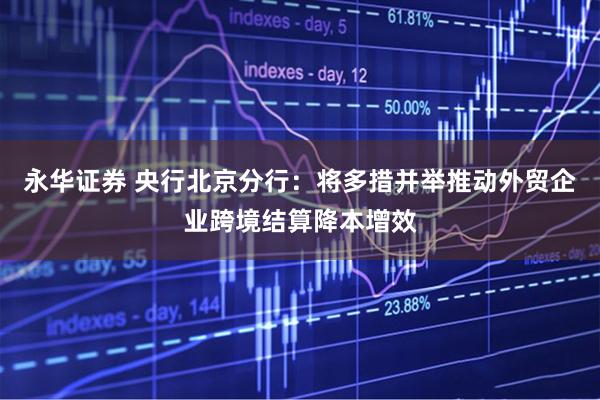 永华证券 央行北京分行：将多措并举推动外贸企业跨境结算降本增效