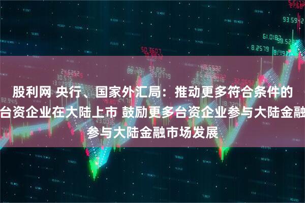 股利网 央行、国家外汇局：推动更多符合条件的在闽优质台资企业在大陆上市 鼓励更多台资企业参与大陆金融市场发展