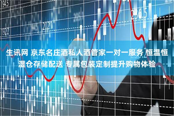 生讯网 京东名庄酒私人酒管家一对一服务 恒温恒湿仓存储配送 专属包装定制提升购物体验
