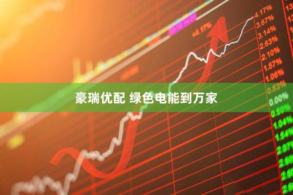 豪瑞优配 绿色电能到万家