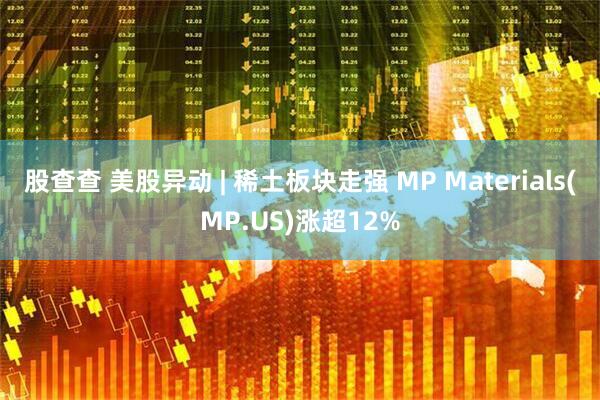 股查查 美股异动 | 稀土板块走强 MP Materials(MP.US)涨超12%