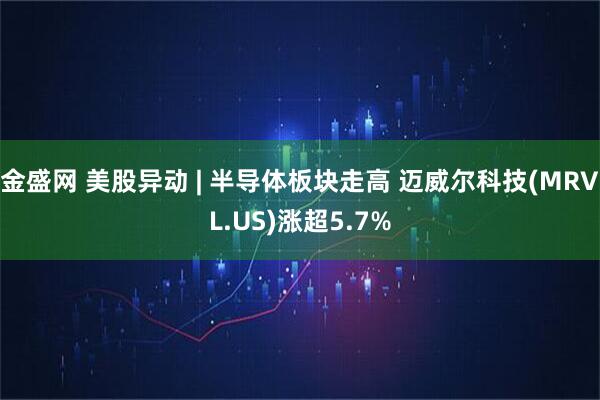 金盛网 美股异动 | 半导体板块走高 迈威尔科技(MRVL.US)涨超5.7%
