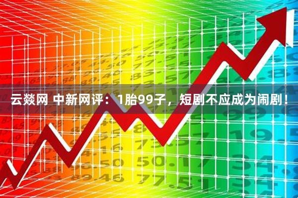 云燚网 中新网评：1胎99子，短剧不应成为闹剧！