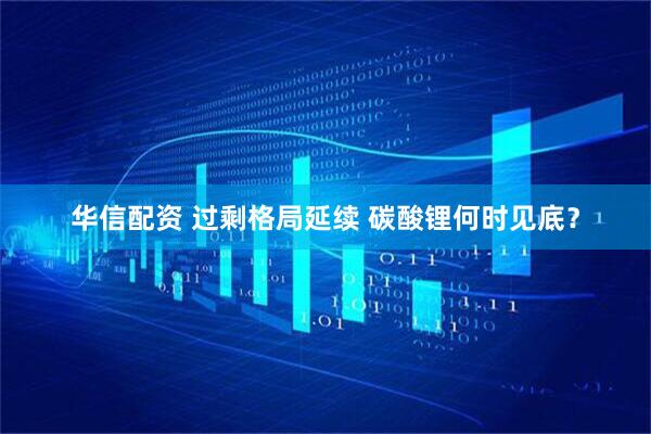 华信配资 过剩格局延续 碳酸锂何时见底？