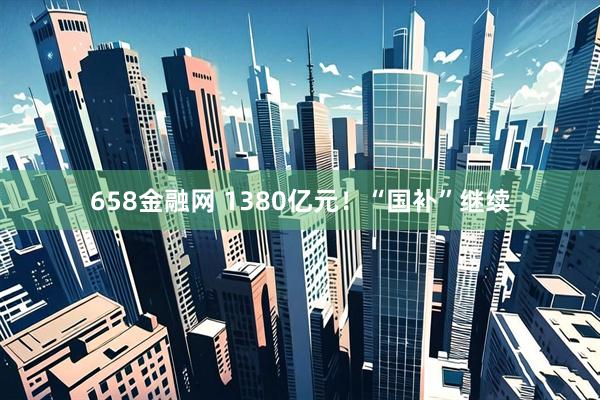 658金融网 1380亿元！“国补”继续