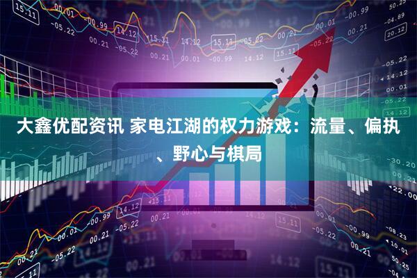 大鑫优配资讯 家电江湖的权力游戏：流量、偏执、野心与棋局