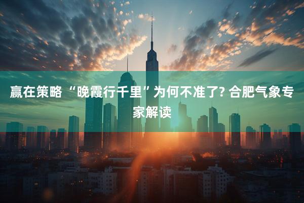 赢在策略 “晚霞行千里”为何不准了? 合肥气象专家解读