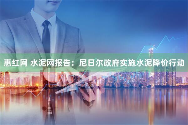 惠红网 水泥网报告：尼日尔政府实施水泥降价行动