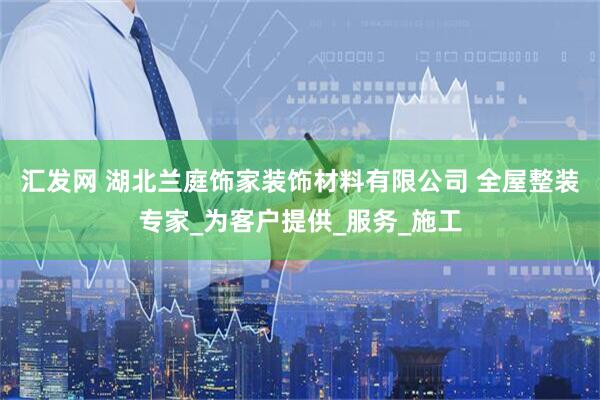 汇发网 湖北兰庭饰家装饰材料有限公司 全屋整装专家_为客户提供_服务_施工