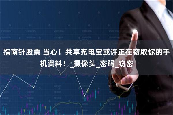 指南针股票 当心！共享充电宝或许正在窃取你的手机资料！_摄像头_密码_窃密