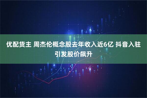 优配货主 周杰伦概念股去年收入近6亿 抖音入驻引发股价飙升