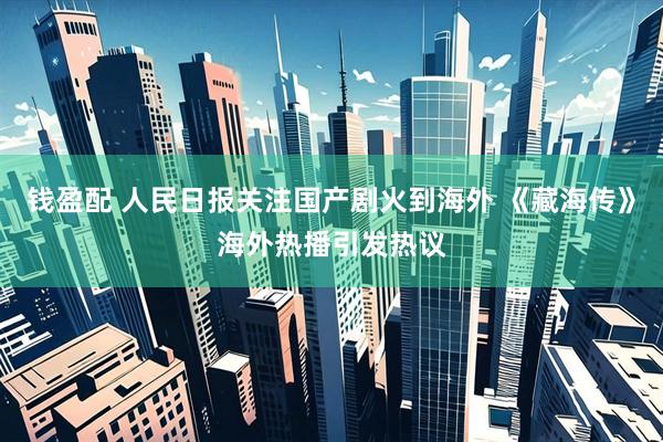 钱盈配 人民日报关注国产剧火到海外 《藏海传》海外热播引发热议