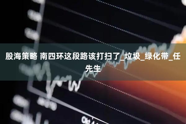 股海策略 南四环这段路该打扫了_垃圾_绿化带_任先生
