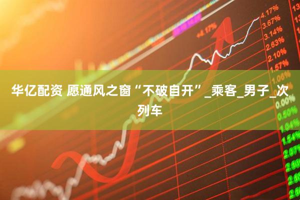 华亿配资 愿通风之窗“不破自开”_乘客_男子_次列车