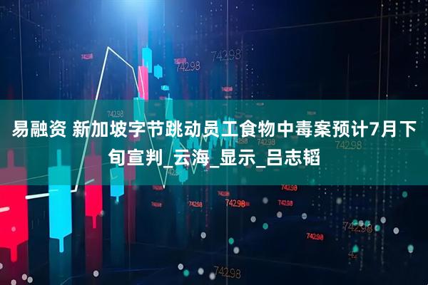 易融资 新加坡字节跳动员工食物中毒案预计7月下旬宣判_云海_显示_吕志韬