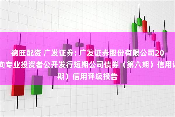 德旺配资 广发证券: 广发证券股份有限公司2025年面向专业投资者公开发行短期公司债券(第六期)信用评级报告