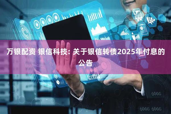 万银配资 银信科技: 关于银信转债2025年付息的公告