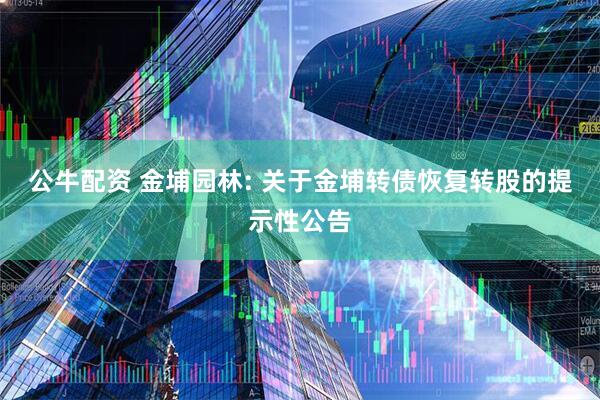 公牛配资 金埔园林: 关于金埔转债恢复转股的提示性公告