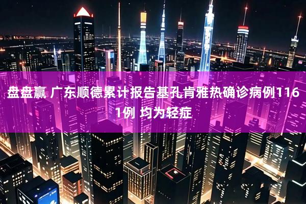 盘盘赢 广东顺德累计报告基孔肯雅热确诊病例1161例 均为轻症