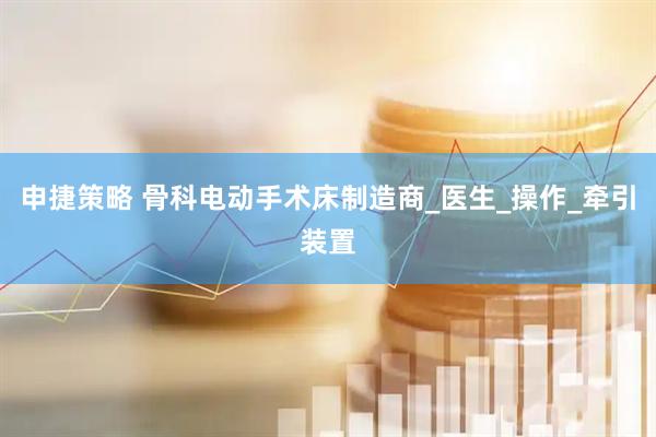 申捷策略 骨科电动手术床制造商_医生_操作_牵引装置
