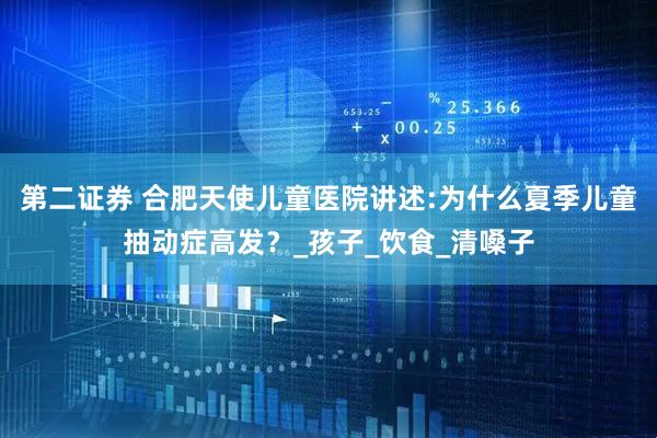 第二证券 合肥天使儿童医院讲述:为什么夏季儿童抽动症高发？_孩子_饮食_清嗓子