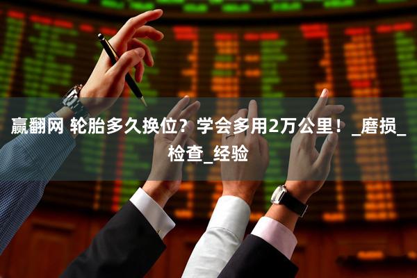 赢翻网 轮胎多久换位？学会多用2万公里！_磨损_检查_经验