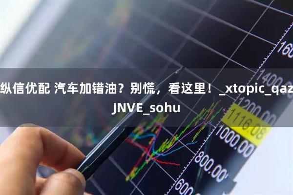纵信优配 汽车加错油？别慌，看这里！_xtopic_qazJNVE_sohu