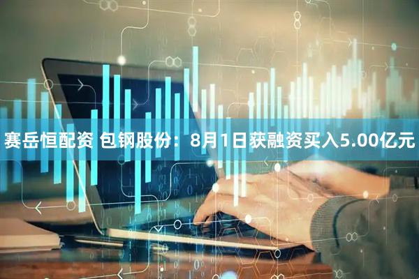 赛岳恒配资 包钢股份：8月1日获融资买入5.00亿元