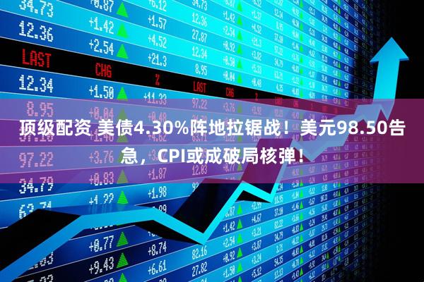 顶级配资 美债4.30%阵地拉锯战！美元98.50告急，CPI或成破局核弹！