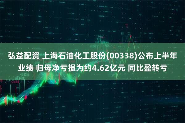 弘益配资 上海石油化工股份(00338)公布上半年业绩 归母净亏损为约4.62亿元 同比盈转亏
