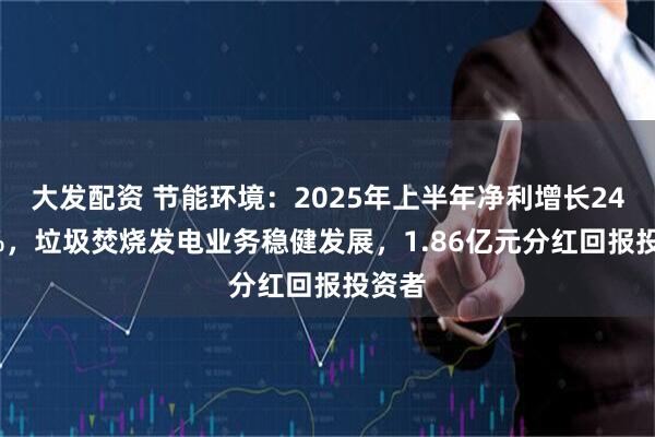 大发配资 节能环境：2025年上半年净利增长24.61%，垃圾焚烧发电业务稳健发展，1.86亿元分红回报投资者