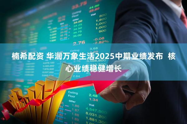 楠希配资 华润万象生活2025中期业绩发布  核心业绩稳健增长