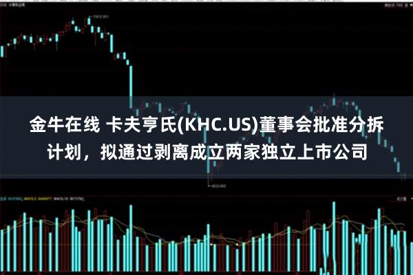 金牛在线 卡夫亨氏(KHC.US)董事会批准分拆计划，拟通过剥离成立两家独立上市公司
