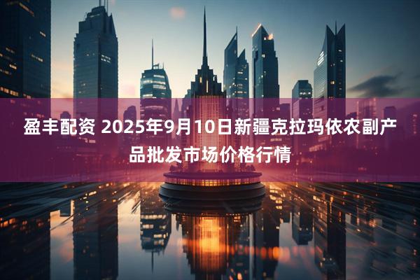 盈丰配资 2025年9月10日新疆克拉玛依农副产品批发市场价格行情