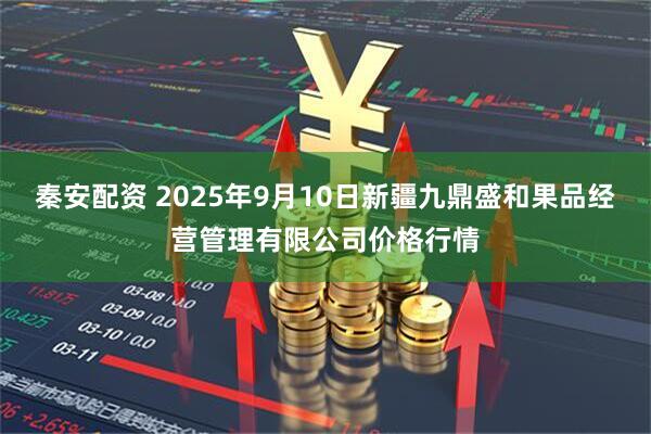 秦安配资 2025年9月10日新疆九鼎盛和果品经营管理有限公司价格行情