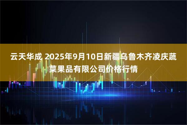 云天华成 2025年9月10日新疆乌鲁木齐凌庆蔬菜果品有限公司价格行情