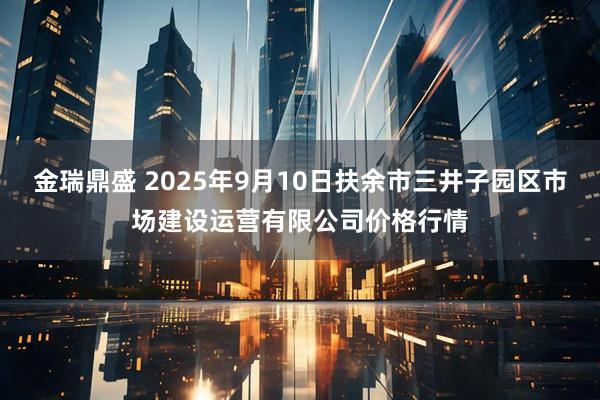 金瑞鼎盛 2025年9月10日扶余市三井子园区市场建设运营有限公司价格行情
