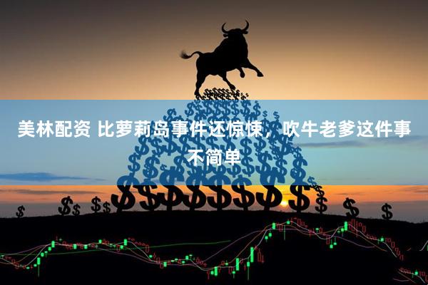 美林配资 比萝莉岛事件还惊悚，吹牛老爹这件事不简单
