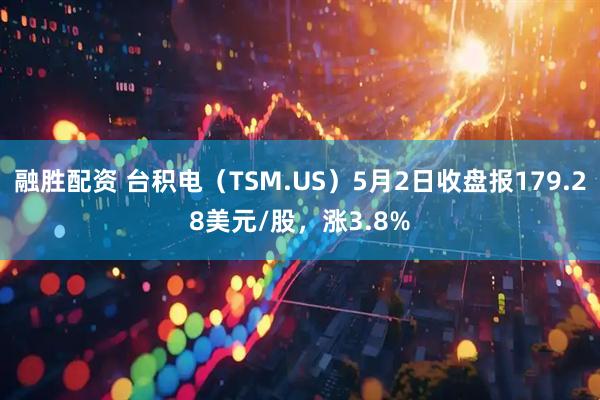融胜配资 台积电（TSM.US）5月2日收盘报179.28美元/股，涨3.8%