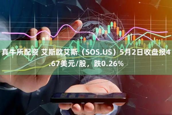 真牛所配资 艾斯欧艾斯（SOS.US）5月2日收盘报4.67美元/股，跌0.26%