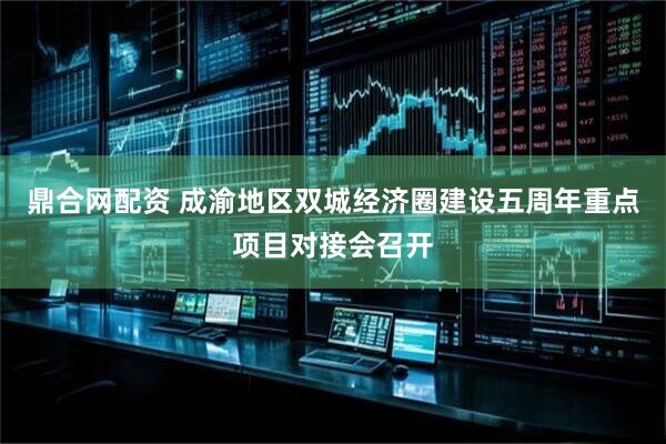 鼎合网配资 成渝地区双城经济圈建设五周年重点项目对接会召开