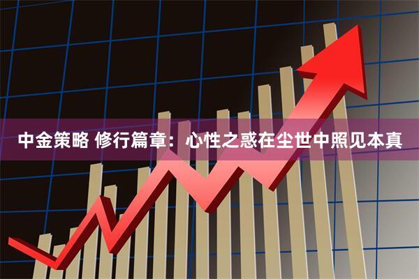 中金策略 修行篇章：心性之惑在尘世中照见本真