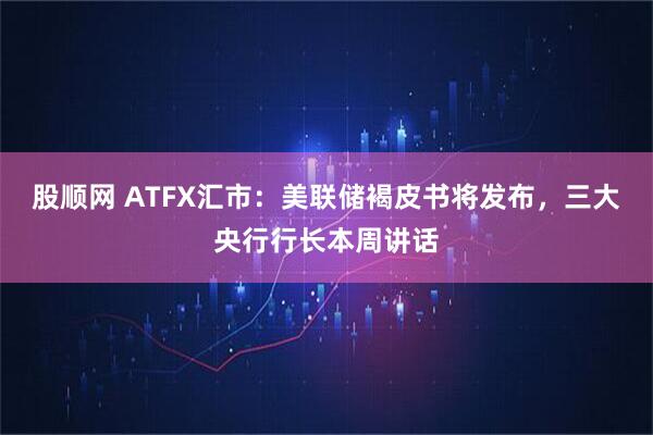 股顺网 ATFX汇市：美联储褐皮书将发布，三大央行行长本周讲话