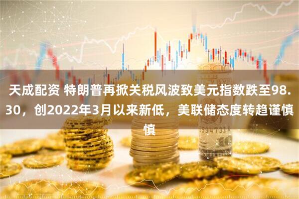 天成配资 特朗普再掀关税风波致美元指数跌至98.30，创2022年3月以来新低，美联储态度转趋谨慎