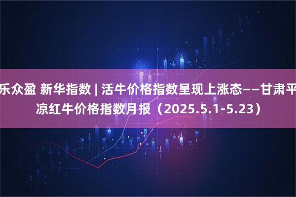 乐众盈 新华指数 | 活牛价格指数呈现上涨态——甘肃平凉红牛价格指数月报（2025.5.1-5.23）