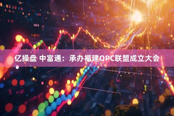 亿操盘 中富通：承办福建OPC联盟成立大会