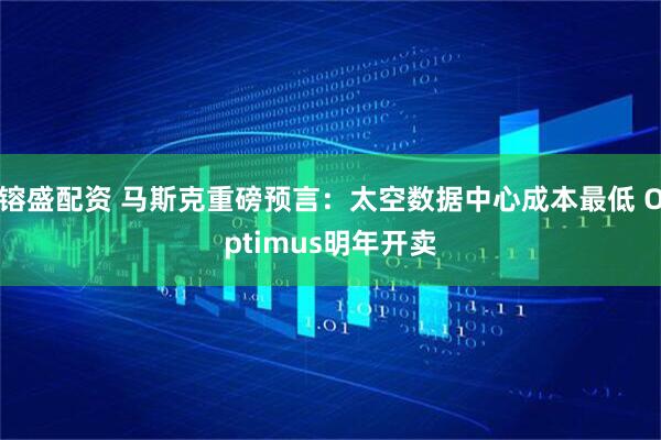 镕盛配资 马斯克重磅预言：太空数据中心成本最低 Optimus明年开卖