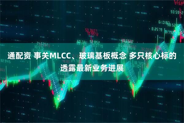 通配资 事关MLCC、玻璃基板概念 多只核心标的透露最新业务进展